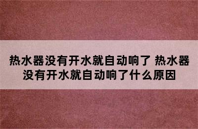 热水器没有开水就自动响了 热水器没有开水就自动响了什么原因